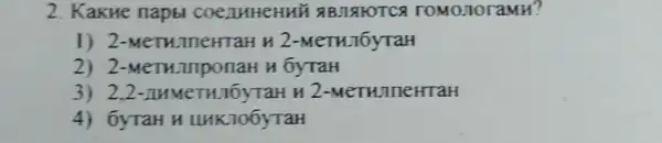 2. KakHe napbl COCAHHEHHE ABJIAHOTCA TOMOJIOTaMH?
1) 2-M CTH.TneHTaH H 2 -MeTH.16yTaH
2) 2-MeTH H 6yTaH
3) 2,2 - IHMeTHIOyTaH in 2-MeTHJIneHTaH
4) 6yTaH H LIHKTOOYTaH