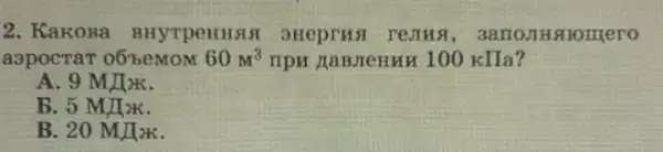 2. KakoBa BHYTPCHHSIS H10mero
aapocraT oốbeMOM 60m^3 TIPH XaBMeHHH 100 KIIa?
A. 9 MJTx
B. 5MI_(x)
B. 20 MJIzK