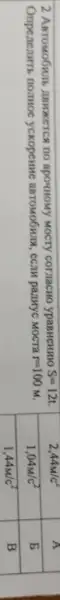 2 Автомобиль движется по арочному мосту согласно уравнению mathrm(S)=12 mathrm(t) . Определить полное ускорение автомобиля, если радиус моста r=100 mathrm(M) .

 2,44 mathrm(w) / mathrm(c)^2 & mathrm(~A) 
 1,04 mathrm(w) / mathrm(c)^2 & mathrm(~B) 
 1,44 mathrm(w) / mathrm(c)^2 & mathrm(~B)