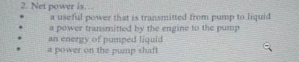 2. Net power is.
a useful power that is transmitted from pump to liquid
a power transmitted by the engine to the pump
an energy of pumped liquid
a power on the pump shaft