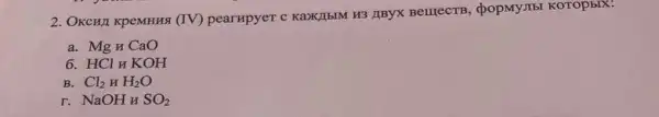 2. OKCHI KpeMHRS (IV) pearupyer c KaXIIbIM H3 IIBYX BerrecTB, ¿popMy.II5 KOTOpbIX:
a. Mg n CaO
6. HCl n KOH
B. Cl_(2)HH_(2)O
r NaOHHSO_(2)