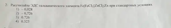 2. Paceurraitre 3/1C ranssanr-gerkoro MEMEHTA Fevert FeCI_(3)Vert ZnCI_(2)vert Zn npw crantapritisix ye.10BHBX
1) -0,028
2) -0,726
3) 0.726
4) 0.323