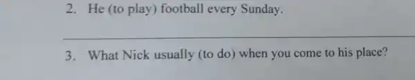 2. He (to play)football every Sunday.
__
3. What Nick usually (to do) when you come to his place?