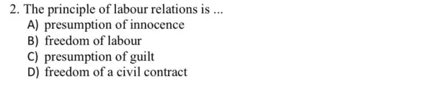 2. The principle of labour relations is __
A) presumption of innocence
B) freedom of labour
C) presumption of guilt
D) freedom of a civil contract