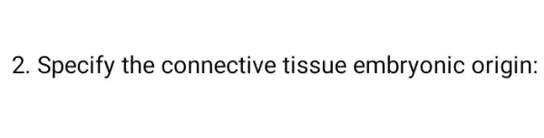 2. Specify the connective tissue embryonic origin: