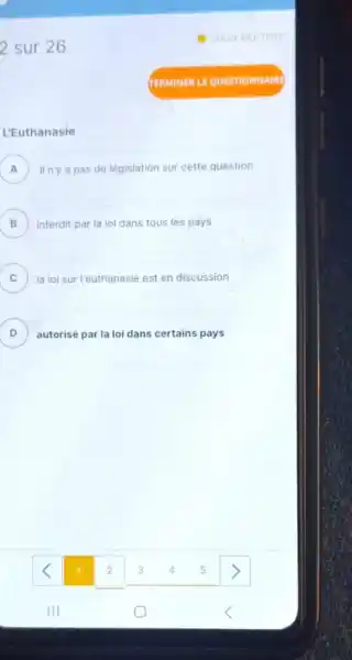 2 sur 26
L'Euthanasie
A ) II n'y a pas de législation sur cette question
) interdit par la loi dans tous les pays
C ) la loi sur l'euthanasie est en discussion
D autorisé par la loi dans certains pays D