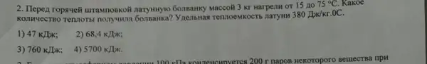 2. Tlepez ropsweii urrawnoskor nanymy10 60nBaHky Macco& 3 Kr HarpenH or 15 no
75^circ C. Kakoe
KONAVECTBO Termorbi nonyukna
380IK/Kr.0C
1) 47 KJJ2K;
2) 68,4kJ/m
3) 760kJ/k;; 4) 5700kJ/K.