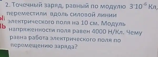 2. Toue4Hblu 3apan paBHblu no MOAYMO 3cdot 10^-6Km
nepemectu nh BROMb CH/10BOM nuHun
15
HanpakeHHOCTM nona paBeH 4000H/Kn . Hemy
anektpuyecr KOTO nOna Ha 10 CM . MoAy/1b
paBHa pa6ora 3/NekTPMYeCKOTO nona no
nepemeuleH MO 3apaAa?