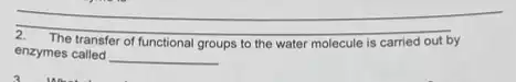 2. The transfer of functional groups to the water molecule is carried out by
enzymes called
__