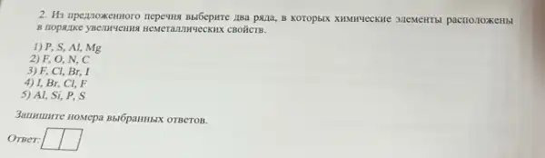 2. His upexpoxemoro nepeums Bbl6epHTe zzsa paza, B pacrionoxeHbl
CBOHCTB.
1) P, S, Al,Mg
2) F, O, N, C
3) F, Cl, Br, I
4) I, Br, Cl, F
5) Al, Si, P, S
3amunure nowepa Baôpartmax orgeron.
OrBer: square