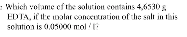 2. Which volume of the solution contains 4,6530 g
EDTA, if the molar concentration of the salt in this
solution is 0.05000mol/1