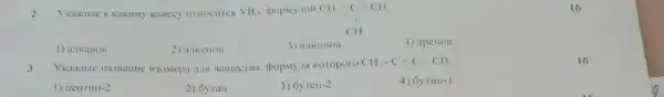 2 Ykaxure KKakomy Knaccy omocurcn YB c
CH_(1)-C=CH_(2) CH
1) a. KaHOB
2) alikelloB
3) a.TKHHOB
4) aperios
YkaxuTe Ha3BaHHe H30Mepa /LIH BelliecTBa.(popMy/a koroporo
CH-C=C-CH
16
1) neHTHH -2
2) 6yraH
3) 6yreH-2
4) 6yTHH-1
16