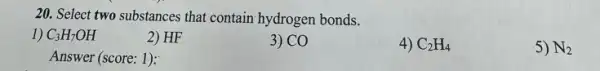 20. Select two substances that contain hydrogen bonds.
1) C_(3)H_(7)OH
2) HF
3) CO
4) C_(2)H_(4)
5) N_(2)
Answer (score: 1):