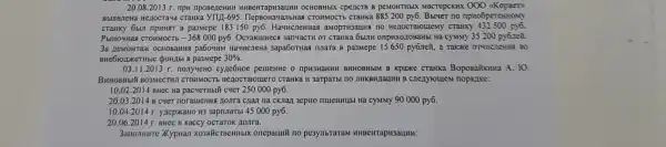 20.08.2013 r TIPH npoBezeH THH HHBeHTapH3aux H OCHOBHEIX cpeACTB B peMOHTHBIX 000 (cKopser)
nocraya cTaHKa YTII-695. HepBoHa 4ambHas I CTOHMOCTb CTaHKa 885200py6
Facreperto
CTaHKY 661 n npHH97 B pa3Mepe 183150py6 . Hayucne HHaq aMODTH 3auHN no Henoc Taroures 500 py6.
PblHOquax CTOHMOCTb -368000py6 . Ocrasumecs sanuacttH or craHka 6bUIH onp Ha CYMMY 35 200 py6zelL.
3a nemoHTax Dabouu HayucneHa 3apa6orrias I nnara B pa3Mepe 15650pytilde (n)nen	so
BHe6K onxeribl e QOHIIbI B pa3Mepe 30% 
nonvyeHc cyne6Hoe pemeHHe o npH3HaHHH BHHOBHbLM B kpake craHKa A. 10.
BHHOBHLIR BO3MeCTV UI CTOHMOCT ro CTaHKa H 3aTpaTI sI no enyromes
10.02 .2014 BHec Ha pacueTHbIÊ cyeT 250 000 py6.
20.03.2014 B cyer nora LIEHHA AOM ra cHaII Ha CKITaII 3epHo nuleHHUb Ha cyMMy 90000py6
10.042014 r. ynepxallo H33aprulatbl 45000 py6.
20.06.2014 BHEC B KaCCY OCTITOK HOJITA
3ano JIHHTE XYI oneparunt no pesynbraram HHBCHT pusaumt