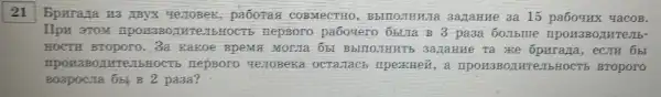21 Bparaza H3 AByx Ye.ToBek,padoras COBMECTHO, B5ITIO.IIHHITA Bazarue 3a 15 paboyux 4aCOB.
Ilpu 3TOM ripou3802HTC JEHOCTS RepBoro pa6oyero oblia B 3 pa3a 50.15me
HOCTH BTOpOTO. 3a Kakoe BpeMã MOLITa 651 BblIIO.THHT5 3a/TaHHe Ta ike operaga,ecom 6bl
mpou380 INTRIBHOCTS nepBoro Ye.ToBeka ocTarracb IIpexHeif , a IIpOH3BOIIHIe.IbHOCTH BTOpOTO
Boapocia obj B 2 pa3a?