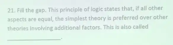 21. Fill the gap This principle of logic states that, if all other
aspects are equal, the simplest theory is preferred over other
theories involving additional factors. This is also called
__