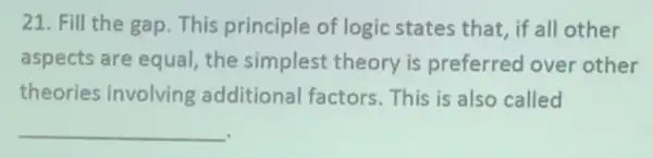 21. Fill the gap This principle of logic states that, if all other
aspects are equal the simplest theory is preferred over other
theories involving additional factors.This is also called
__