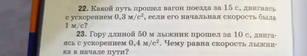 22 . KaKoủ IIYTb mpoureJI BaroH noe3na 3a 15 c , ABNTa&Cb
C ycropennem 0,3M/c^2 , ecjin ero HayaJIbHag CKOPOCTE , ObIJIa
1M/c
23 . Topy NIHHON 50 m JIbIXHUK mporrreJI 3a 10 , ABura-
gcbc ycropenneM 0,4M/c^2 . Yemy paBHa cKopocTb JIbIXHU-
Ka B HayaJIe nym?