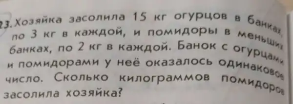 23. Xo3qika 3aconuna 15 kr oryp408 B GaHkax
no 3 Kr B KarkAon, n nomnaop bI B Me
bank ax, no 2 Kr B Kark on. baHOK C orypuam
nomn AopaM n y Heé OK a3an OCb OA
uncno . CKonbko K unorpaMMo B nomy Aopos
3aconuna x