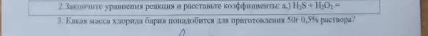 2.3aKOH4HTe ypaBHeHHS peakunst H paccrabbre	a_(3))H_(2)S+H_(2)O_(2)=
3. Kakas Macca IIOHaZIOOHTCA LUIS HPHrOTOBJICHHS 150r 0,5%  pactBopa?