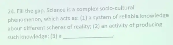 24. Fill the gap Science is a complex socio-cultural
phenomenon, which acts as: (1) a system of reliable knowledge
about different scheres of reality; (2) an activity of producing
such knowledge; (3) a __