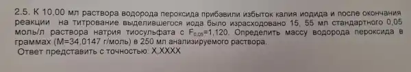 2.5. K 10,00 mn Bonopona nepokcura npu6aBunu 1136bITOK kanua nonna n nocne OKOH4aHuA
peakunn Ha ThTpoBaHue nona 6blno n3pacxogoBaHo 15,55 mn CTaHAapTHOr 0.05
MORb/pi  pactBopa Hatpus Tuocyjibqara C F_(0,05)=1,120 . Onper lenutb Maccy BoHopona nepokcuAa B
rpaMMax (M=34,0147r/Monlb) B 250 Mn aHanu3npyemoro pactBopa.
OTBeT npeAcTaBMTb C TO4HOCTblO xxxxx