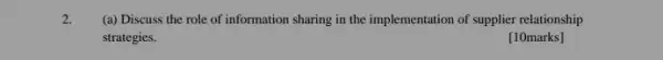 2.
(a) Discuss the role of information sharing in the implementation of supplier relationship
strategies.
[10marks]