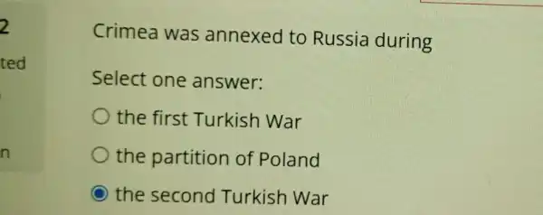 2
Crimea was annexed to Russia during
Select one answer:
the first Turkish war
the partition of Poland
the second Turkish War