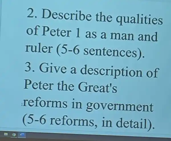 2.De scrib e the qua lities
r 1 a s a man and
ruler ( 5-6 sent ence S).
3. Give a de scrip tion of
Pete r the Great s
reto rms in go vern I nent
(5-6reforms,indetail)