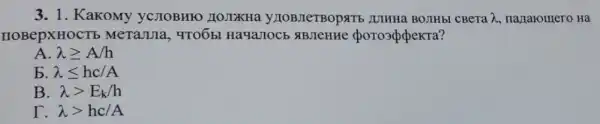 3. 1. KaKOMy yCJIOBHIO HOJIXHa AJIHHa BOJIHbI CBeTa lambda  naparomero Ha
HOBepXHOCTE MeTaJula, 4TO6bl porosppekra?
A. lambda geqslant A/h
5 lambda leqslant hc/A
B. lambda gt E_(k)/h
T. lambda gt hc/A