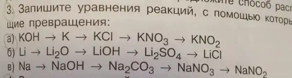 3. 3anuulute ypaBHeHus peakuni, c now choco6 pacr
une npeBpaueHus:
KOHarrow Karrow KClarrow KNO_(3)arrow KNO_(2)
Liarrow Li_(2)Oarrow LiOHarrow Li_(2)SO_(4)arrow LiCl
Naarrow NaOHarrow Na_(2)CO_(3)arrow NaNO_(3)arrow NaNO_(2)
a