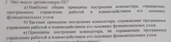 3. 4mo makoe mypa IIK?
a) Han6 mee o6IIIHe IIPHHUHIIb noctpo eHHA KOMIIE rotepa, 0 rparkar ourne
nporpamm Hoe ynp aBJIeHue pa ÔoToz H B3aHMOJIC L'CTBHeM e TO OCHOBH bIX
QYHKLHHOH laJIbHb IX Y3JIOB
6) YacTH bre npHH HHIIbI IIC CTPOCHHSI K MIIbIOT epa, orpax caromune npo rpaMMHoe
ynpaBJIeHHe pa6oToz H B3aHMOLIeTIC TBHeM e TO OCHOB HbIX QyHKLIH OHaJIbHbIX V3JIOB
B) IIpHHIIHIIb I noctpoer HHA KOMI (brorepa He orpaxarc mue npor pammhoe
yupaBJeHHe pa6oToz H B3aHMonez (CTBHeM el O OCHOB HbIX doyH KIIHOHaJIE HbIX V3J IOB