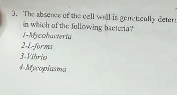 3. The absence of the cell wall is genetically deterr
in which of the following bacteria?
1-Mycobacteria
2-L-forms
3-Vibrio
4-Mycoplasma