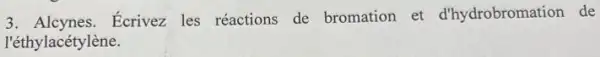 3. Alcynes.Ecrivez les réactions de bromation et d'hydrobromation de
l'éthylacétylène.