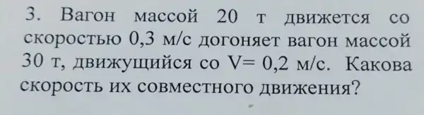 3. BaroH Maccox 2 O T JIBHXKETCS co
CKOPOCTEFO 0,3M/c HoroHsleT BaroH Macco
30 T , LIBHXXYIIIHECSI CO V=0,2M/c . KakoBa
CKOPOCTE HX COBMeCTHOTO JIB HXCHH3?