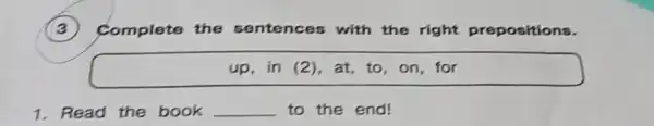 3 Complete the sentences with the right prepositions.
up, in (2)for
1.Read the book __ to the end!