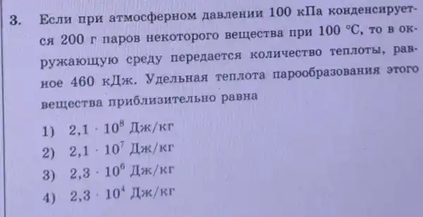 3. Ecru npH aTMOcdpepHOM HaBJeHNH . 100 xIla KOHLEHCHPYET-
ca 200 r napos Hexoroporo BelllecTBE riph
100^circ C TO B OK-
pyxalony , cpeny neperaercs TenJoTh , paB-
Hoe 460KIK
. VneabHaH Tennora napooốpa30BaHHS 9TOTO
BelllecTBa panna
1) 2,1cdot 10^8Mx/kr
2) 2,1cdot 10^7II/kr
3) 2,3cdot 10^6prod x/kr
4) 2,3cdot 10^4prod _(N)//rr