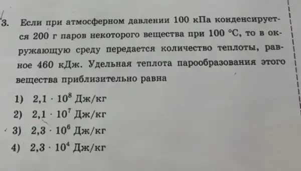 3. Ecrw mpw armocdpepHOM HaBJIeHHH 100 KIla KOHLEHCHpyeT-
ca 200 r napoB HeKoroporo BerrectBa riph 100^circ C , TO B OK-
pyzxaronnyio cpeny neperaerca KOnHYLECTBO Tenstorbl, paB-
HOe 460KJK . VrembHax Tennora napoo6pa30BaHHã 3TOTO
BerrjecTBa TIpH6IIH3HT JIbHO paBHa
1) 2,1cdot 10^8prod x/Kr
2) 2,1cdot 10^7prod K/Kr
2,3cdot 10^6prod x/Kr
4) 2,3cdot 10^4prod K/Kr