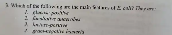 3. Which of the following are the main features of E . coli? They are:
1. glucose -positive
2. facultative anaerobes
3.lactose-positive
4.gram-negative bacteria