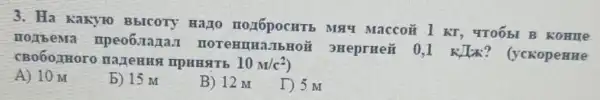 3. Ha kakyro BbICOTY Hazo Maccoã 1 KT 4TOObI B KOHIE
HOJbeMa mpeo6.zaza.I HOTe Huwa IIbHON 3HeprHeit 0,1 KJIx?(yckopenne
CB060 THoro
10m/c^2
A) 10 M
b) 15 M
B) 12 M
1)5m