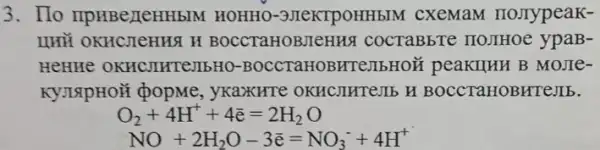 3. Ho IIPHBeLIeHHBIM HOHHO-3MeKTPOHHBIM cxemam no.Typeak-
LIHT OKHCHEHHS H BOCCTaHOBJICHHS I COCTaBbTe IIOJIHOe ypaB-
HeHHe OKHCJIHTeJIbHO -BOCCTaHOBHTeJIbHON B MoJIe-
, yKaxKHTe OKHCMHTe,III H BOCCTaHOBHTEJIb.
O_(2)+4H^++4hat (e)=2H_(2)O
NO+2H_(2)O-3bar (e)=NO_(3)^-+4H^+