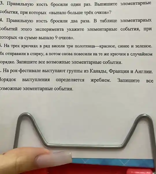 3. IIpaBHJIbHYTO KOCTE 6pocHIM OLIUH pa3 . Bbmmure 3JIeMeHTapHble
CO6BITHS, TIPH KOTOP5IX (Bbmarro 60,IIbline TpëX 0*IKOB))?
4. IIpaBHJIbHYFO KOCTE 6pocumu ABa pasa. B Tabmure 3)TeMeHTapHbIX
co65ITHY 3TOTO 9KCHepHMeHTa yKarkHTe 3JIeMeHTapHble
<OTOPBIX ((B CyMMe BbiliaJo 9 09KOB).
3. Ha Tpex Kproqkax B PAII BHCCMU TPH monoreHlla-KpacHoe , CHHER H 3eneHOe.
1x ompaBNIIA B CTHPKY , a HOTOM CHOBQ TOBecHJIH Ha Te Xe KPFOYKH B C.Ty YaXHOM
opanke. 3amumure BCe BO3MOXKHEIC 3JIeMeHTapHbIe co6brrna.
. Ha pok-dbecTriBaJIe BbICTynaror rpymmst H3 KaHa)IbI , Oparmun a AHTMWN.
[OPSIOK BbICTyTUTeHHSI ompenensiercs axpebrem . 3anxmure Bce
03MOXKHbIe 3JTeMeHTapHbIC CO65ITRSI.