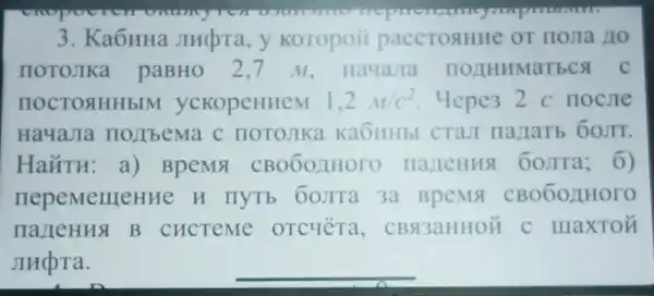 3. Ka6HHa Jludra, y KOTOpOH paccTOAHHe OT Hojia 110
notojika paBHO 2,7 M. Ha4aJia HOZIHHMaTECA C
HOCTOSIHHb M ycKopeHHeM 1,2m/c^2 Hepe32 c noclle
Ha4aJIa IIO/IbeMa c HOTOJIKa KaOHHbI CTaJI
Hairu:a)BpeMA HaJIeHHS 60JITa; 6)
nepeMelll eHHe H HYTb 60JITa 3a BpeMS
nalleHHN B CHCTPME OTCHETa , CBN3aHHOH C maxton
JIHQTa.	__