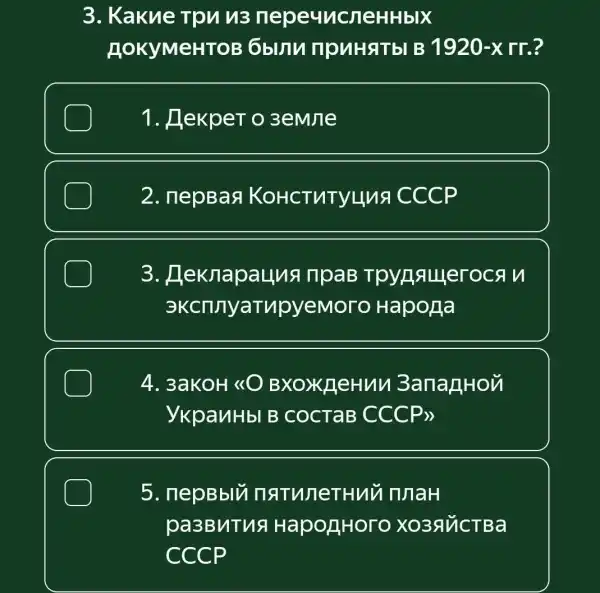 3. Kakne Tpuu3 nepeyucneHHbIX
no KYMeHTOE puHaTbI B 1920-xrr. ?
1. Hekper o 3emile
2. nepBas K OHCTNTYLINA CCCP
3.eknapauna ripaB
3KCn nyaTupyeMoro Hapona
4. 3aKOH 40 BXOXKHeHun 3ananHo i
YkpanHbI B COCTaB CCCP>>
square 
5. nepBbly natunet Huu TUlaH
pa3BMTha HapopHoro xo 3 AVICTBa