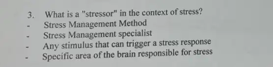 3. What is a "stressor " in the context of stress?
Stress Management Method
Stress Management specialist
Any stimulus that can trigger a stress response
Specific area of the brain responsible for stress