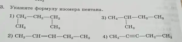 3. Vreaxure popmy.Ty H3OMepa neHraHa.
CH_(2)-CH_(2)-CH_(2) CH_(3) CH_(3)
3)
CH_(3)-CH-CH_(2)-CH_(3) CH_(3)
2) CH_(3)-CH=CH-CH_(2)-CH_(3)
4) CH_(2)-Cequiv C-CH_(2)-CH_(3)