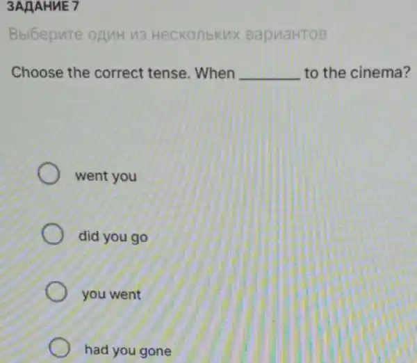 3AAAHME 7
Bbibepute ognit 13. Heckonbkux BapnaHTOB
Choose the correct tense When __ to the cinema?
went you
did you go
you went
had you gone