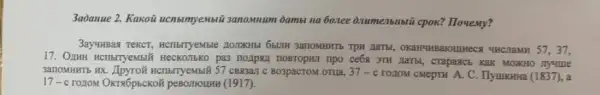 3aòanue 2. Kakoi na 6oxee ònumeribilibtii cpox?Houemy?
3ay-wBas TeKCT, HCTIbrTyeMBIC HaTbL, OKaHYHBaroutHecs 4HClaMH 57, 37,
17. OzHH HCTIbrryeMbit HeCKO/IbKO pa3 nozpal nogrophi npo ce6x 3TH HaTBI, CTapaxC5 KaK MOKHO Jiyyine
3anoMHHTb HX Bo3pacTOM OTLLa, 37-c
TOZIOM CMepTH A. C . IlyuIKHHa (1837)
17-c rozoM OKTRÓp5CKO?peBoritounh (1917).