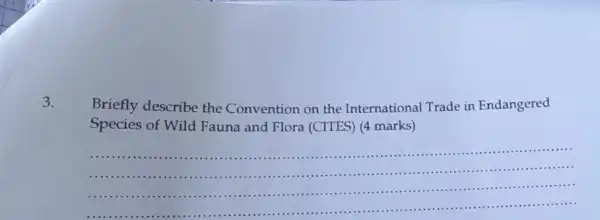 3.
Briefly describe the Convention on the International Trade in Endangered
Species of Wild Fauna and Flora (CITES) (4 marks)
__
......................................................................
...........................................................................................