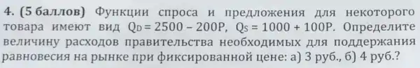 4. (56aJIJOB)DyHKLIHH cripoca H HA NIA HeKoToporo
ToBapa HMeFOT BHA Q_(D)=2500-200P,Q_(S)=1000+100P
BeJH4HHY pacxouos IIpaBHTeJIbC'TBa Heo6xo HHMbIX HJTH IIOA/TepXaHHS
paBHOBeCHS Ha pblHKe npH d	HeHe: a)3 py6.,6) 4 py6.?